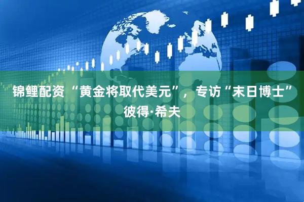 锦鲤配资 “黄金将取代美元”，专访“末日博士”彼得·希夫