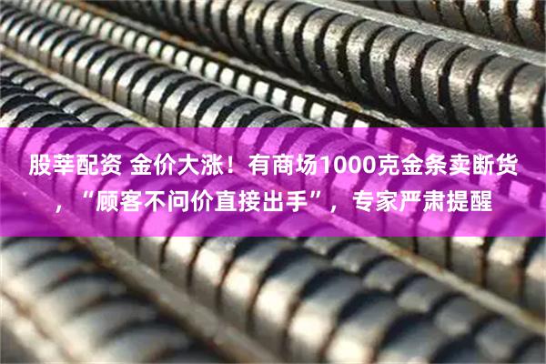 股莘配资 金价大涨！有商场1000克金条卖断货，“顾客不问价直接出手”，专家严肃提醒