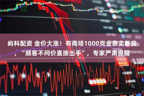 屿科配资 金价大涨！有商场1000克金条卖断货，“顾客不问价直接出手”，专家严肃提醒
