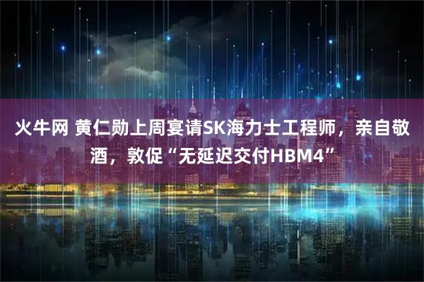 火牛网 黄仁勋上周宴请SK海力士工程师，亲自敬酒，敦促“无延迟交付HBM4”