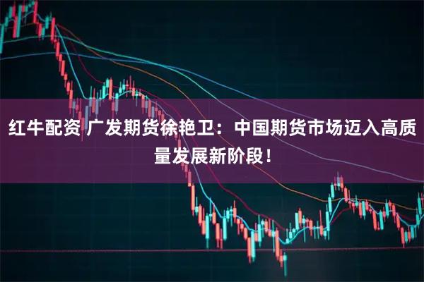 红牛配资 广发期货徐艳卫：中国期货市场迈入高质量发展新阶段！