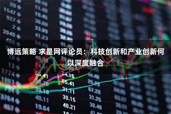 博远策略 求是网评论员：科技创新和产业创新何以深度融合