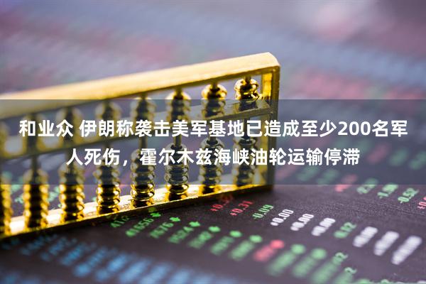和业众 伊朗称袭击美军基地已造成至少200名军人死伤，霍尔木兹海峡油轮运输停滞