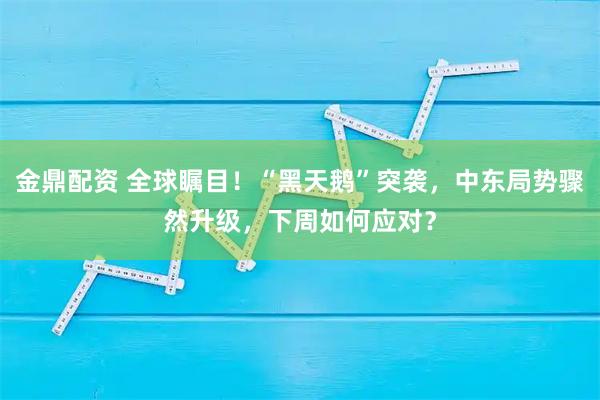 金鼎配资 全球瞩目！“黑天鹅”突袭，中东局势骤然升级，下周如何应对？