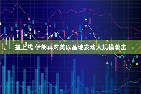 益上线 伊朗再对美以基地发动大规模袭击