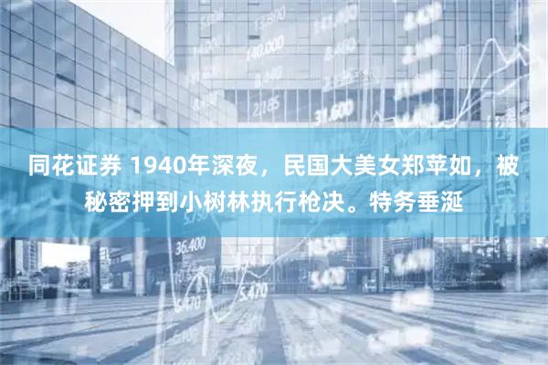 同花证券 1940年深夜，民国大美女郑苹如，被秘密押到小树林执行枪决。特务垂涎