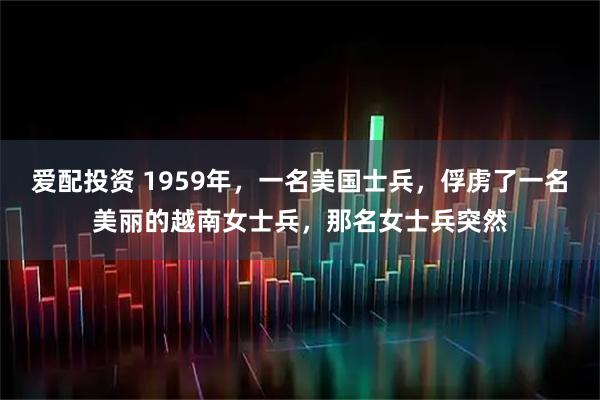 爱配投资 1959年，一名美国士兵，俘虏了一名美丽的越南女士兵，那名女士兵突然