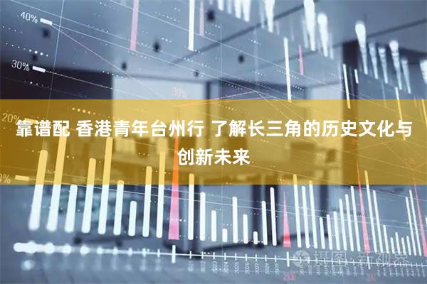 靠谱配 香港青年台州行 了解长三角的历史文化与创新未来