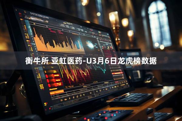 衡牛所 亚虹医药-U3月6日龙虎榜数据