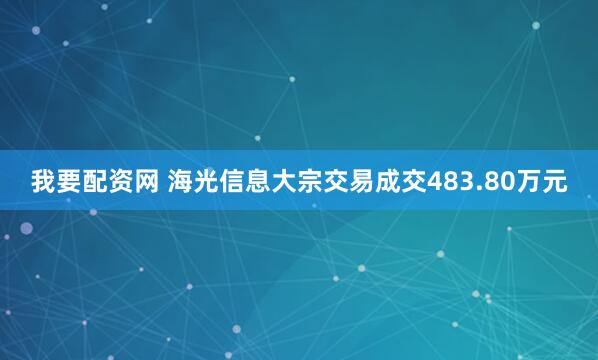 我要配资网 海光信息大宗交易成交483.80万元