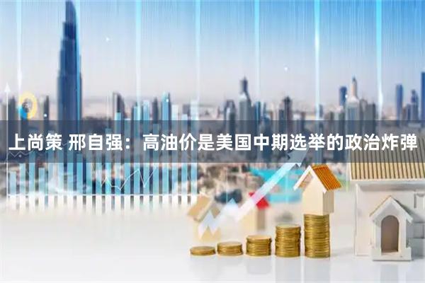 上尚策 邢自强：高油价是美国中期选举的政治炸弹