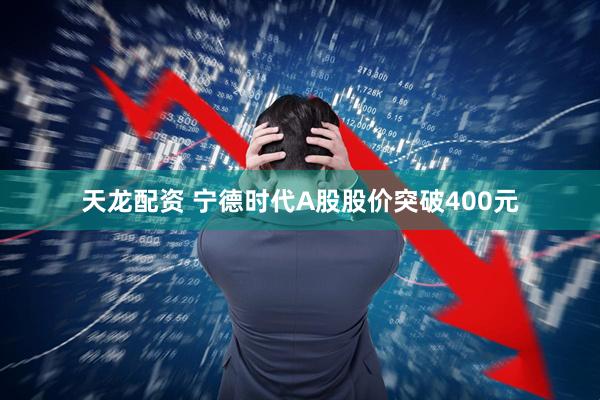 天龙配资 宁德时代A股股价突破400元