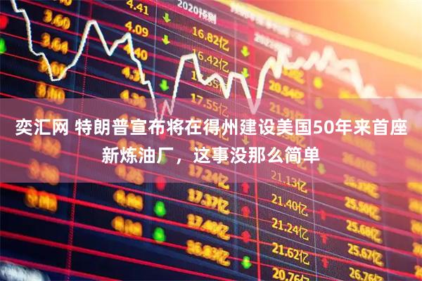 奕汇网 特朗普宣布将在得州建设美国50年来首座新炼油厂，这事没那么简单
