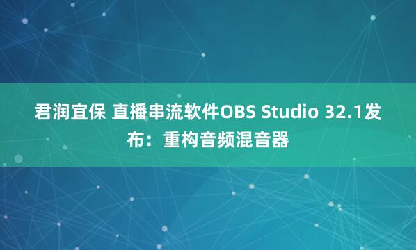君润宜保 直播串流软件OBS Studio 32.1发布：重构音频混音器