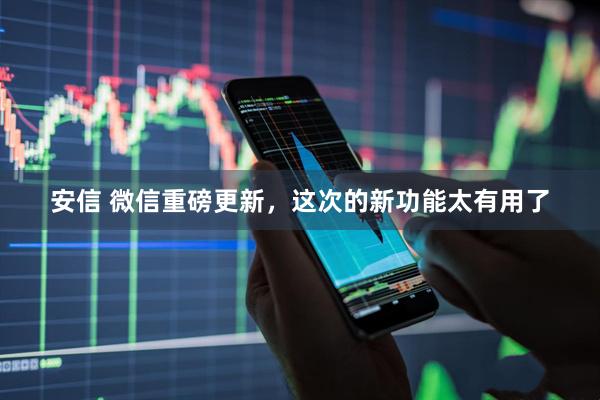 安信 微信重磅更新，这次的新功能太有用了