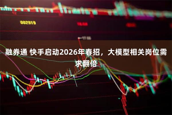 融券通 快手启动2026年春招，大模型相关岗位需求翻倍