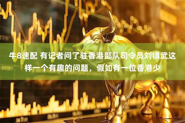 牛8速配 有记者问了驻香港部队司令员刘镇武这样一个有趣的问题，假如有一位香港少