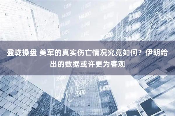 盈珑操盘 美军的真实伤亡情况究竟如何？伊朗给出的数据或许更为客观