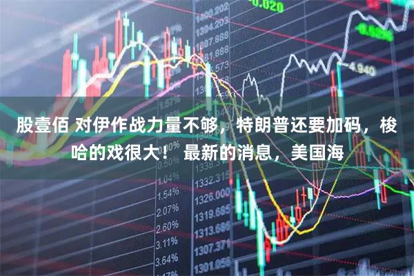 股壹佰 对伊作战力量不够，特朗普还要加码，梭哈的戏很大！ 最新的消息，美国海