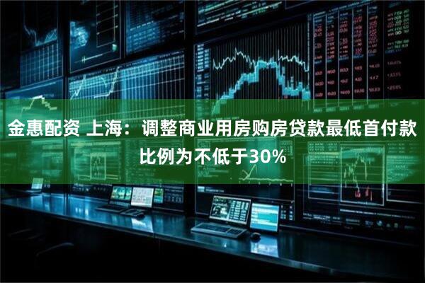 金惠配资 上海：调整商业用房购房贷款最低首付款比例为不低于30%