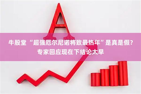 牛股堂 “超强厄尔尼诺将致最热年”是真是假？专家回应现在下结论太早