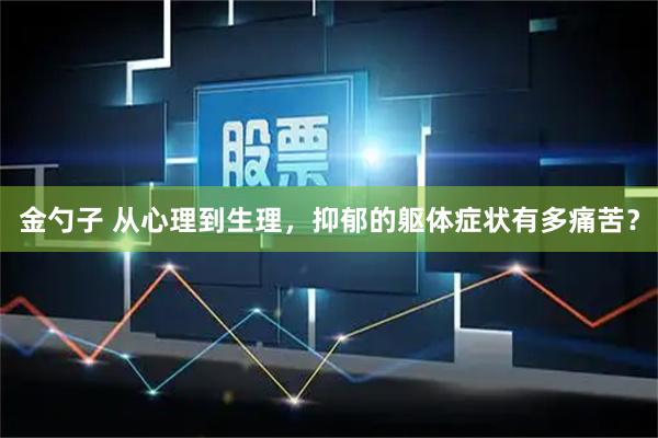 金勺子 从心理到生理，抑郁的躯体症状有多痛苦？