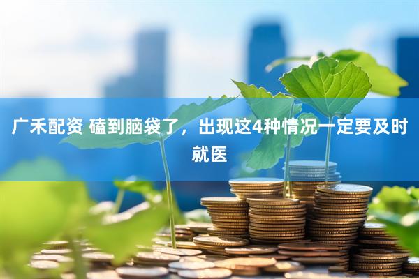 广禾配资 磕到脑袋了，出现这4种情况一定要及时就医
