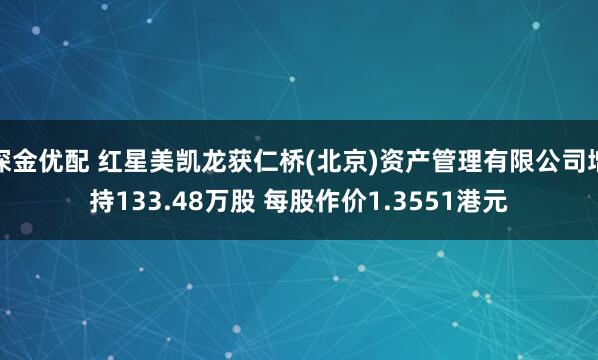 深金优配 红星美凯龙获仁桥(北京)资产管理有限公司增持133.48万股 每股作价1.3551港元