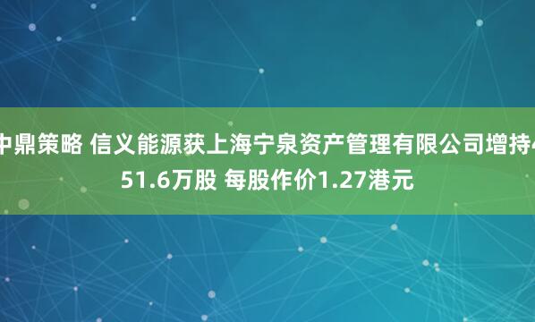 中鼎策略 信义能源获上海宁泉资产管理有限公司增持451.6万股 每股作价1.27港元
