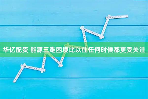 华亿配资 能源三难困境比以往任何时候都更受关注