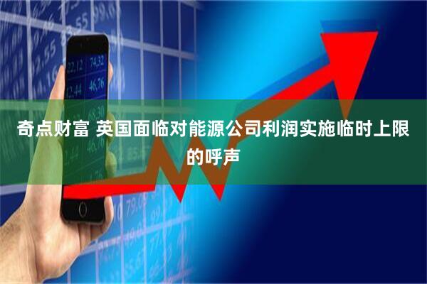奇点财富 英国面临对能源公司利润实施临时上限的呼声