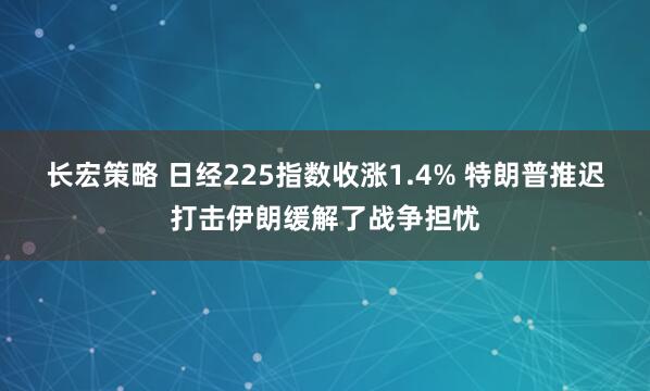 长宏策略 日经225指数收涨1.4% 特朗普推迟打击伊朗缓解了战争担忧