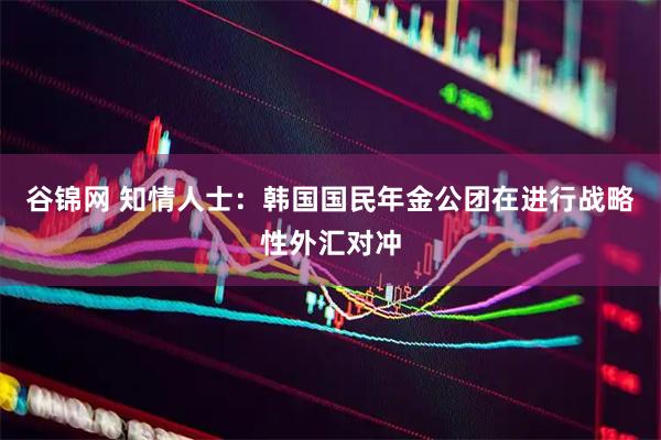 谷锦网 知情人士：韩国国民年金公团在进行战略性外汇对冲