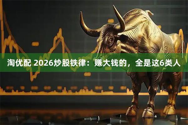 淘优配 2026炒股铁律：赚大钱的，全是这6类人