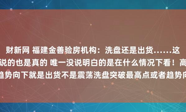 财新网 福建金善验房机构：洗盘还是出货……这个图你肯定看过这个图说的也是真的 唯一没说明白的是在什么情况下看！高位震荡或者趋势向下就是出货不是震荡洗盘突破最高点或者趋势向上就是洗盘如何看趋势向上或向下看...
