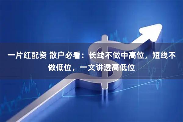 一片红配资 散户必看：长线不做中高位，短线不做低位，一文讲透高低位