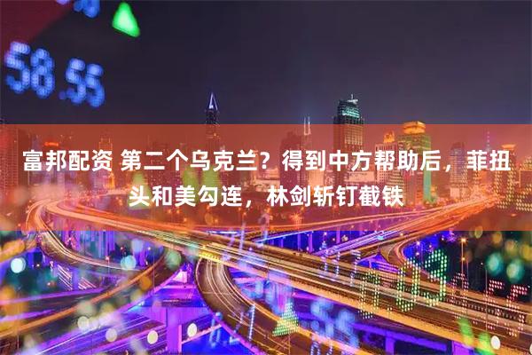 富邦配资 第二个乌克兰？得到中方帮助后，菲扭头和美勾连，林剑斩钉截铁