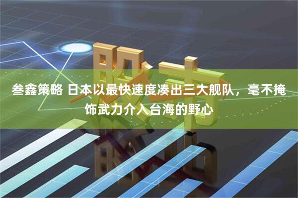 叁鑫策略 日本以最快速度凑出三大舰队，毫不掩饰武力介入台海的野心