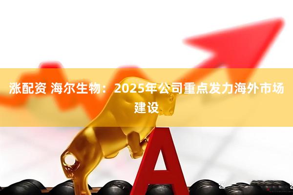 涨配资 海尔生物：2025年公司重点发力海外市场建设