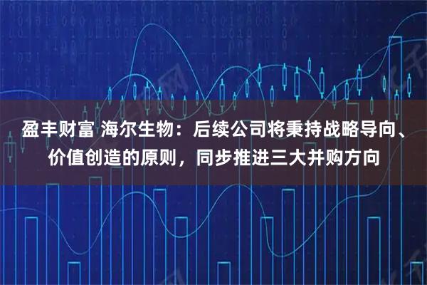 盈丰财富 海尔生物：后续公司将秉持战略导向、价值创造的原则，同步推进三大并购方向