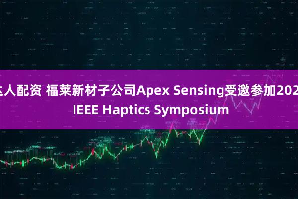 达人配资 福莱新材子公司Apex Sensing受邀参加2026 IEEE Haptics Symposium