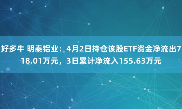 好多牛 明泰铝业：4月2日持仓该股ETF资金净流出718.01万元，3日累计净流入155.63万元