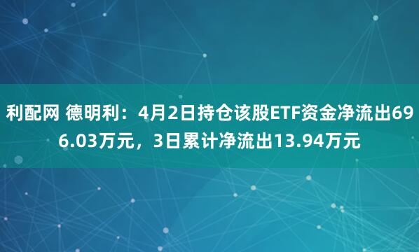 利配网 德明利：4月2日持仓该股ETF资金净流出696.03万元，3日累计净流出13.94万元