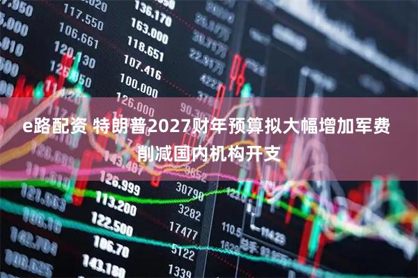 e路配资 特朗普2027财年预算拟大幅增加军费 削减国内机构开支