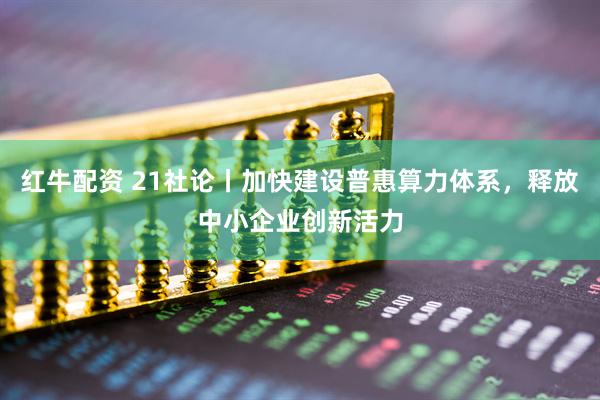 红牛配资 21社论丨加快建设普惠算力体系，释放中小企业创新活力