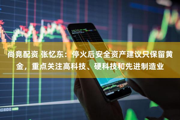尚竞配资 张忆东：停火后安全资产建议只保留黄金，重点关注高科技、硬科技和先进制造业