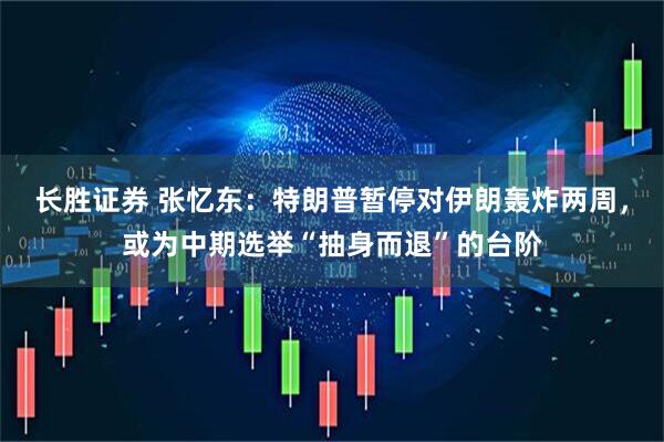 长胜证券 张忆东：特朗普暂停对伊朗轰炸两周，或为中期选举“抽身而退”的台阶