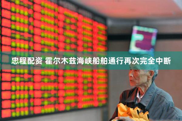 忠程配资 霍尔木兹海峡船舶通行再次完全中断