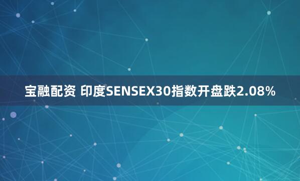 宝融配资 印度SENSEX30指数开盘跌2.08%