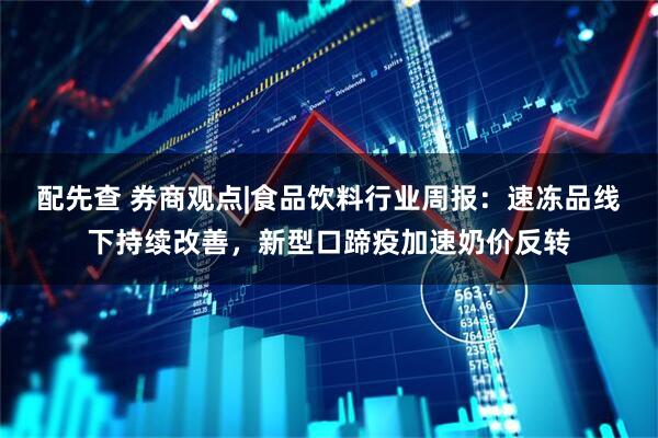 配先查 券商观点|食品饮料行业周报：速冻品线下持续改善，新型口蹄疫加速奶价反转
